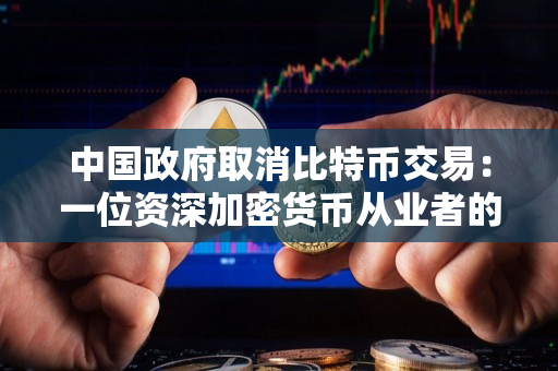 中国政府取消比特币交易：一位资深加密货币从业者的观点