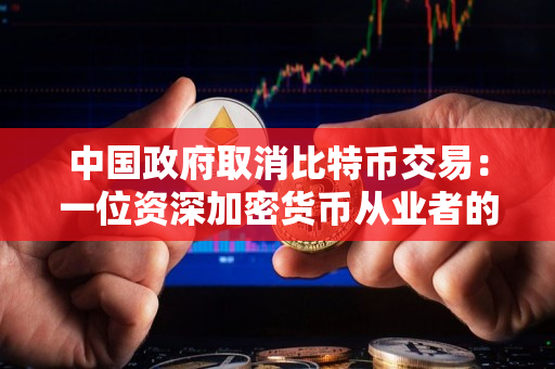 中国政府取消比特币交易:一位资深加密货币从业者的观点 中国政府取消比特币交易:一位资深加密货币从业者的观点