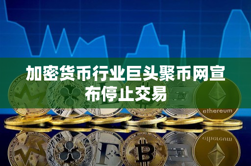 加密货币行业巨头聚币网宣布停止交易
