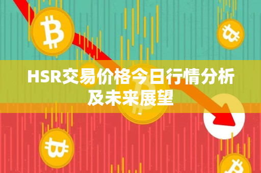 HSR交易价格今日行情分析及未来展望 HSR交易价格今日行情分析及未来展望