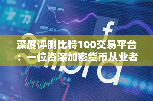深度评测比特100交易平台：一位资深加密货币从业者的视角