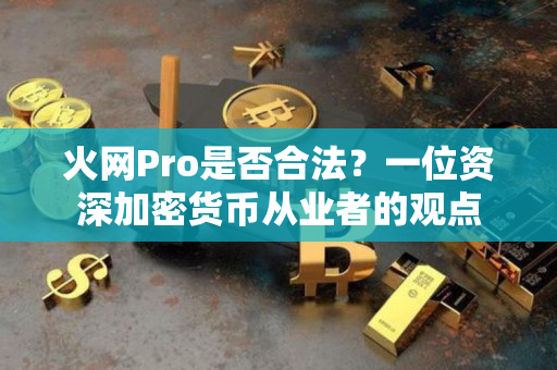 火网Pro是否合法?一位资深加密货币从业者的观点 火网Pro是否合法?一位资深加密货币从业者的观点