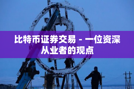 比特币证券交易 - 一位资深从业者的观点 比特币证券交易 - 一位资深从业者的观点