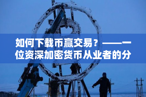 如何下载币赢交易?——一位资深加密货币从业者的分享 如何下载币赢交易?——一位资深加密货币从业者的分享