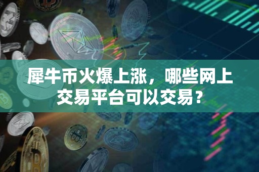 犀牛币火爆上涨,哪些网上交易平台可以交易? 犀牛币火爆上涨,哪些网上交易平台可以交易?