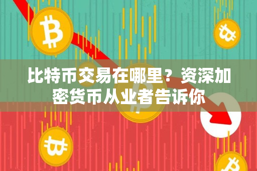 比特币交易在哪里？资深加密货币从业者告诉你