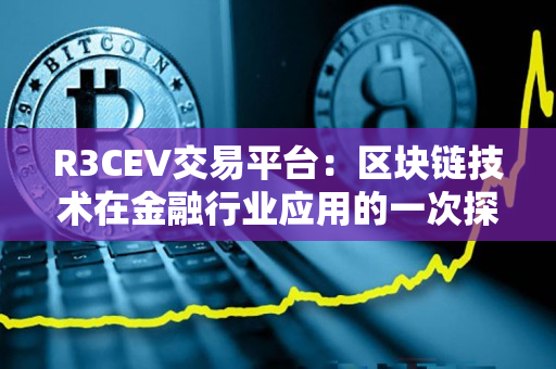 R3CEV交易平台:区块链技术在金融行业应用的一次探索 R3CEV交易平台:区块链技术在金融行业应用的一次探索