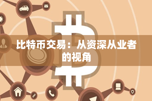 比特币交易:从资深从业者的视角 比特币交易:从资深从业者的视角