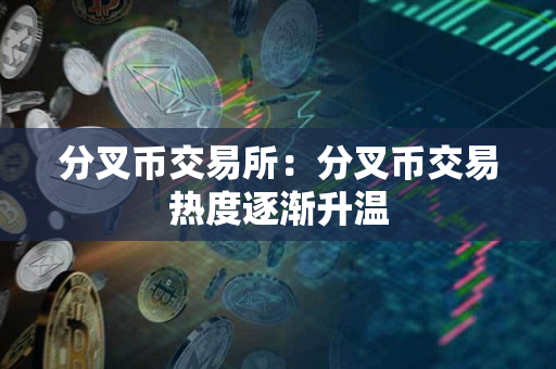 分叉币交易所：分叉币交易热度逐渐升温