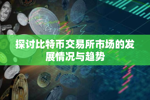 探讨比特币交易所市场的发展情况与趋势 探讨比特币交易所市场的发展情况与趋势