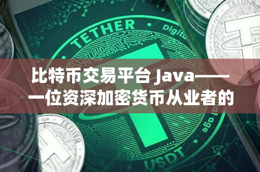 比特币交易平台 Java——一位资深加密货币从业者的分享