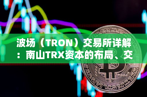 波场（TRON）交易所详解：南山TRX资本的布局、交易所历程与未来规划