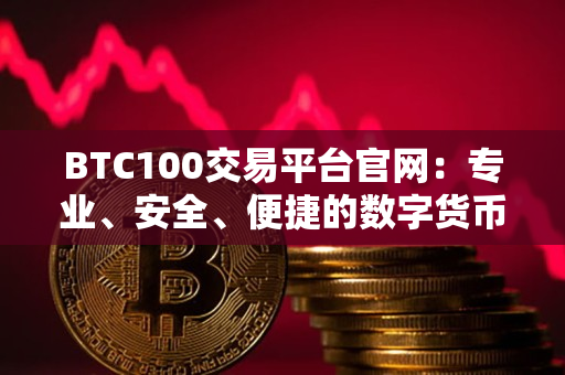 BTC100交易平台官网：专业、安全、便捷的数字货币交易平台