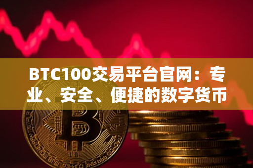 BTC100交易平台官网：专业、安全、便捷的数字货币交易平台