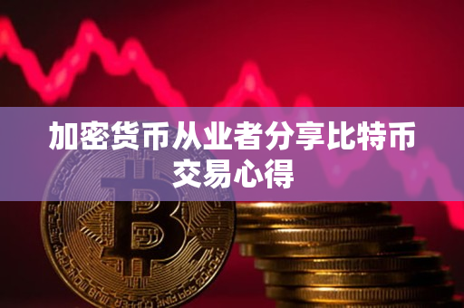 加密货币从业者分享比特币交易心得 加密货币从业者分享比特币交易心得