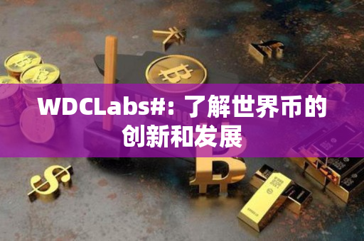 WDCLabs#: 了解世界币的创新和发展 WDCLabs#: 了解世界币的创新和发展