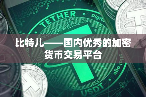 比特儿——国内优秀的加密货币交易平台 比特儿——国内优秀的加密货币交易平台