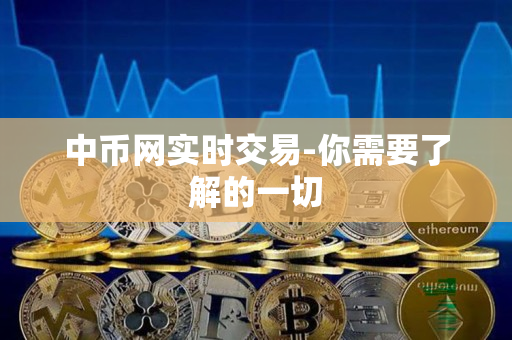中币网实时交易-你需要了解的一切 中币网实时交易-你需要了解的一切