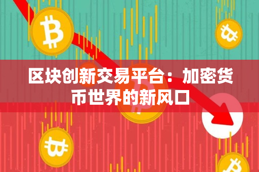 区块创新交易平台:加密货币世界的新风口 区块创新交易平台:加密货币世界的新风口