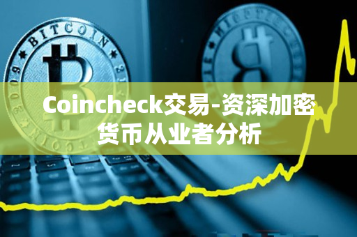 Coincheck交易-资深加密货币从业者分析 Coincheck交易-资深加密货币从业者分析