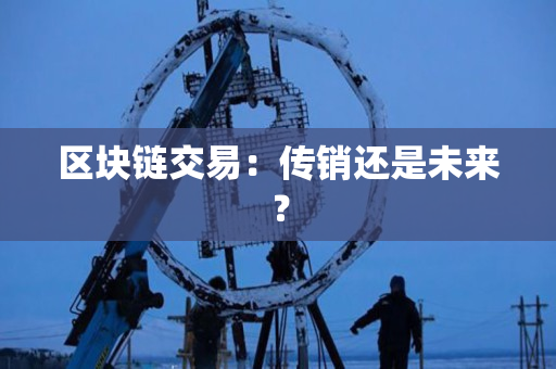 区块链交易:传销还是未来? 区块链交易:传销还是未来?