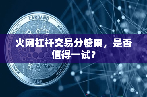火网杠杆交易分糖果,是否值得一试? 火网杠杆交易分糖果,是否值得一试?