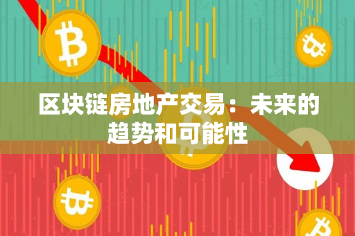 区块链房地产交易:未来的趋势和可能性 区块链房地产交易:未来的趋势和可能性