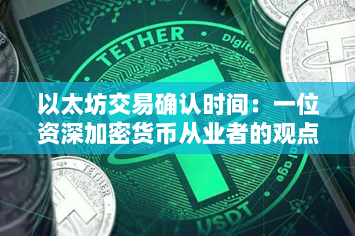 以太坊交易确认时间:一位资深加密货币从业者的观点 以太坊交易确认时间:一位资深加密货币从业者的观点