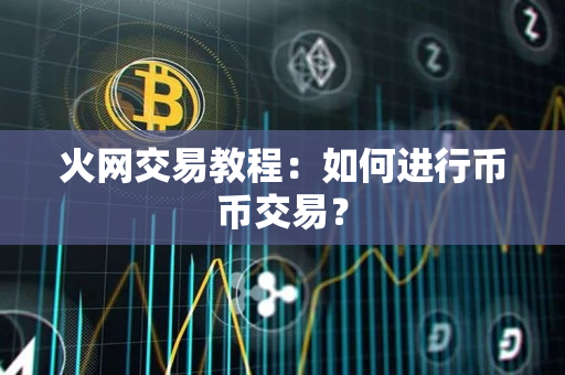 火网交易教程:如何进行币币交易? 火网交易教程:如何进行币币交易?