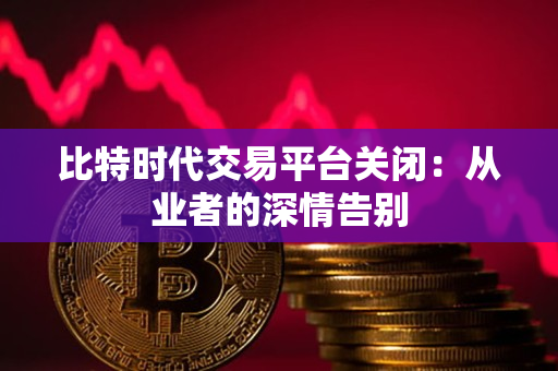 比特时代交易平台关闭:从业者的深情告别 比特时代交易平台关闭:从业者的深情告别