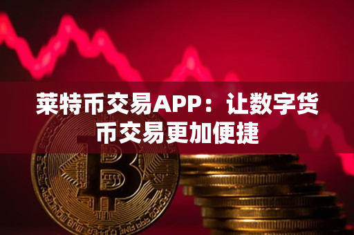 莱特币交易APP：让数字货币交易更加便捷