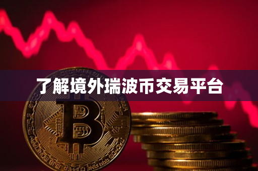 了解境外瑞波币交易平台 了解境外瑞波币交易平台