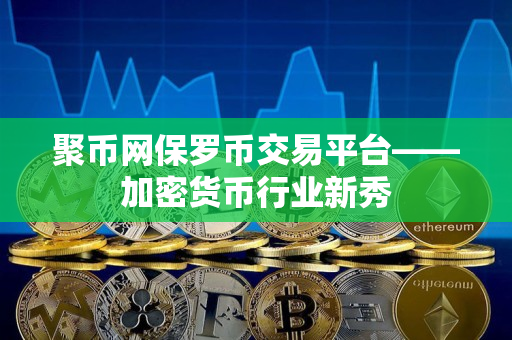 聚币网保罗币交易平台——加密货币行业新秀 聚币网保罗币交易平台——加密货币行业新秀