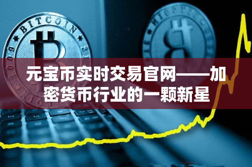 元宝币实时交易官网——加密货币行业的一颗新星 元宝币实时交易官网——加密货币行业的一颗新星