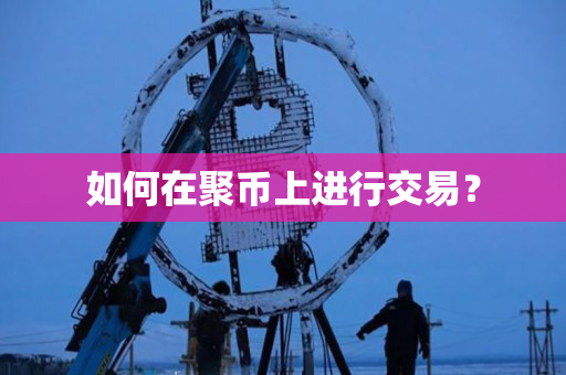 如何在聚币上进行交易? 如何在聚币上进行交易?