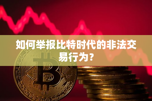 如何举报比特时代的非法交易行为? 如何举报比特时代的非法交易行为?