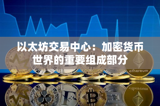 以太坊交易中心:加密货币世界的重要组成部分 以太坊交易中心:加密货币世界的重要组成部分