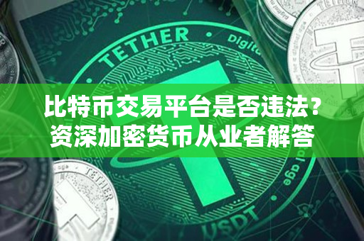 比特币交易平台是否违法?资深加密货币从业者解答 比特币交易平台是否违法?资深加密货币从业者解答