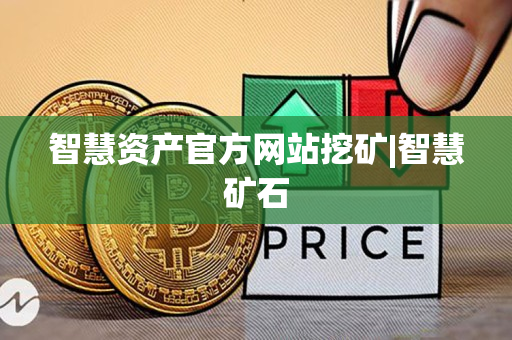 智慧资产官方网站挖矿|智慧矿石 智慧资产官方网站挖矿|智慧矿石