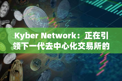 Kyber Network：正在引领下一代去中心化交易所的发展