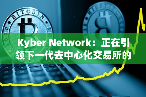 Kyber Network:正在引领下一代去中心化交易所的发展 Kyber Network:正在引领下一代去中心化交易所的发展