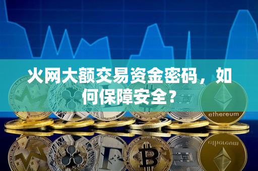 火网大额交易资金密码，如何保障安全？