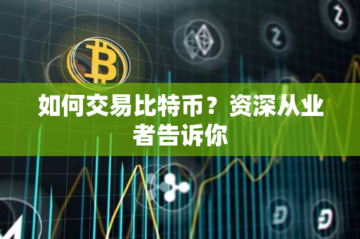如何交易比特币?资深从业者告诉你 如何交易比特币?资深从业者告诉你
