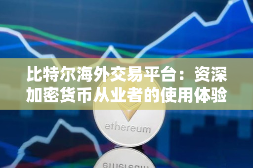 比特尔海外交易平台：资深加密货币从业者的使用体验