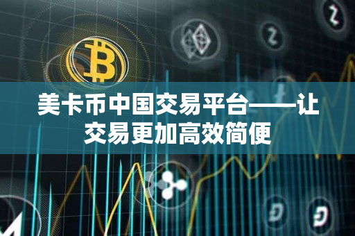 美卡币中国交易平台——让交易更加高效简便 美卡币中国交易平台——让交易更加高效简便