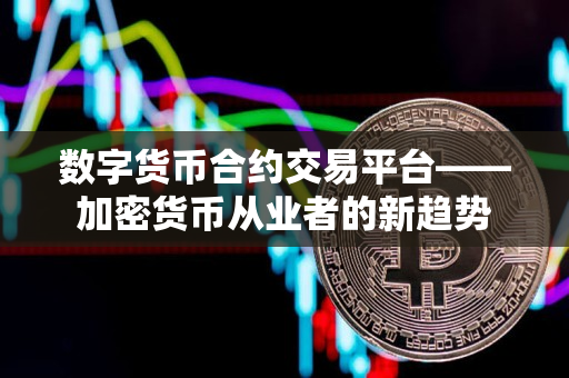 数字货币合约交易平台——加密货币从业者的新趋势 数字货币合约交易平台——加密货币从业者的新趋势