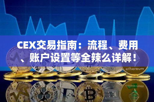 CEX交易指南:流程、费用、账户设置等全辣么详解! CEX交易指南:流程、费用、账户设置等全辣么详解!