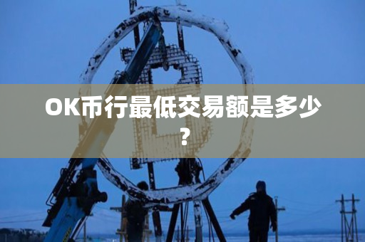 OK币行最低交易额是多少? OK币行最低交易额是多少?
