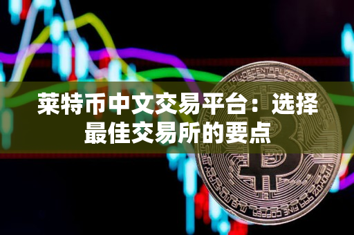 莱特币中文交易平台:选择最佳交易所的要点 莱特币中文交易平台:选择最佳交易所的要点