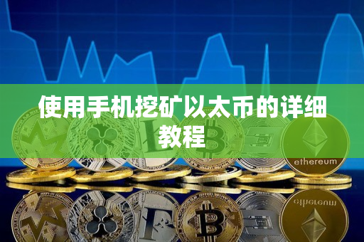 使用手机挖矿以太币的详细教程 使用手机挖矿以太币的详细教程